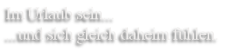 Im Urlaub sein...
...und sich gleich daheim fühlen.